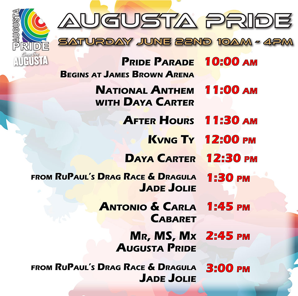 stage lineup for pride festival, Saturday June 22, 2024: 11:00 am - national anthem with daya carter; 11:30 am - after hours; noon - kvng ty; 12:30 pm daya carter; 1:30 pm - jade jolie from rupaul's drag race; 1:45 pm - antonio and carla's cabaret; 245 pm - mr, ms, mx augusta pride; 3:00 pm -  jade jolie from rupaul's drag race (again)